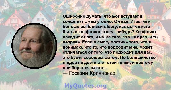 Ошибочно думать, что Бог вступает в конфликт с чем угодно. Он все. Итак, чем больше вы близки к Богу, как вы можете быть в конфликте с кем -нибудь? Конфликт исходит от эго, и из -за того, что «я прав, и ты неправ». Если 