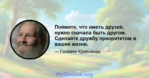 Поймите, что иметь друзей, нужно сначала быть другом. Сделайте дружбу приоритетом в вашей жизни.