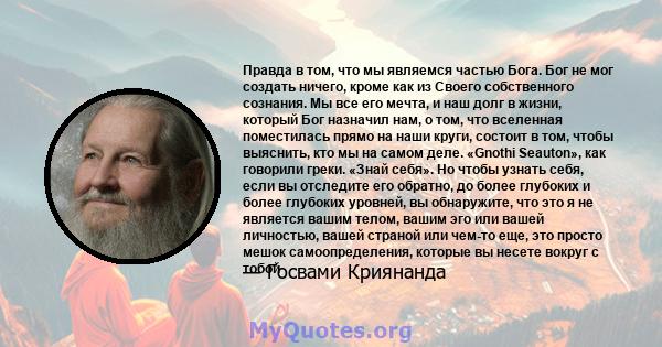 Правда в том, что мы являемся частью Бога. Бог не мог создать ничего, кроме как из Своего собственного сознания. Мы все его мечта, и наш долг в жизни, который Бог назначил нам, о том, что вселенная поместилась прямо на