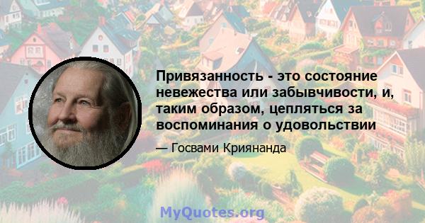 Привязанность - это состояние невежества или забывчивости, и, таким образом, цепляться за воспоминания о удовольствии