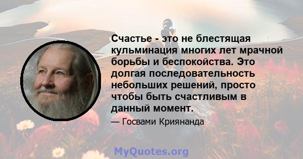 Счастье - это не блестящая кульминация многих лет мрачной борьбы и беспокойства. Это долгая последовательность небольших решений, просто чтобы быть счастливым в данный момент.