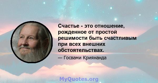 Счастье - это отношение, рожденное от простой решимости быть счастливым при всех внешних обстоятельствах.