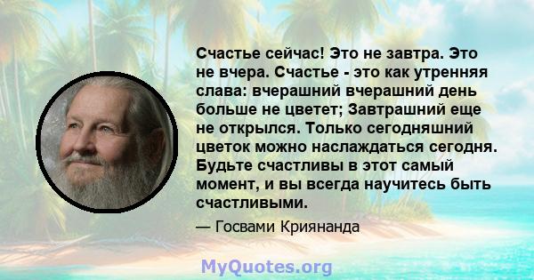 Счастье сейчас! Это не завтра. Это не вчера. Счастье - это как утренняя слава: вчерашний вчерашний день больше не цветет; Завтрашний еще не открылся. Только сегодняшний цветок можно наслаждаться сегодня. Будьте