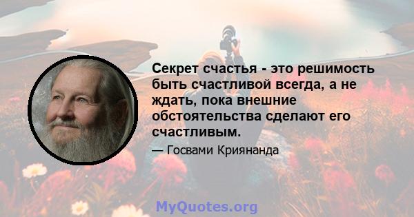 Секрет счастья - это решимость быть счастливой всегда, а не ждать, пока внешние обстоятельства сделают его счастливым.