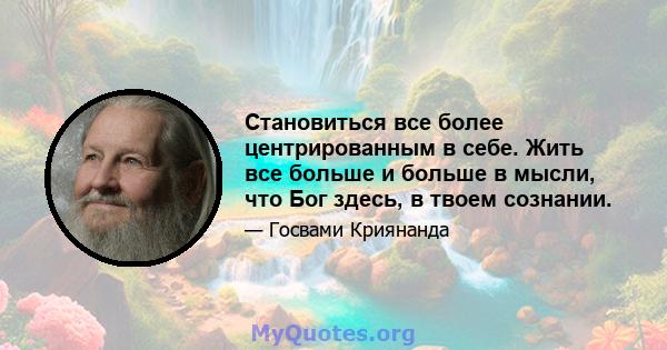 Становиться все более центрированным в себе. Жить все больше и больше в мысли, что Бог здесь, в твоем сознании.