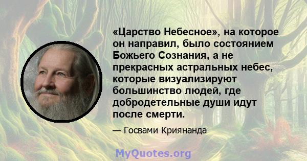 «Царство Небесное», на которое он направил, было состоянием Божьего Сознания, а не прекрасных астральных небес, которые визуализируют большинство людей, где добродетельные души идут после смерти.