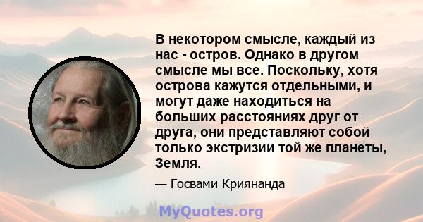 В некотором смысле, каждый из нас - остров. Однако в другом смысле мы все. Поскольку, хотя острова кажутся отдельными, и могут даже находиться на больших расстояниях друг от друга, они представляют собой только