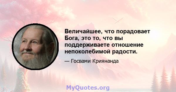 Величайшее, что порадовает Бога, это то, что вы поддерживаете отношение непоколебимой радости.