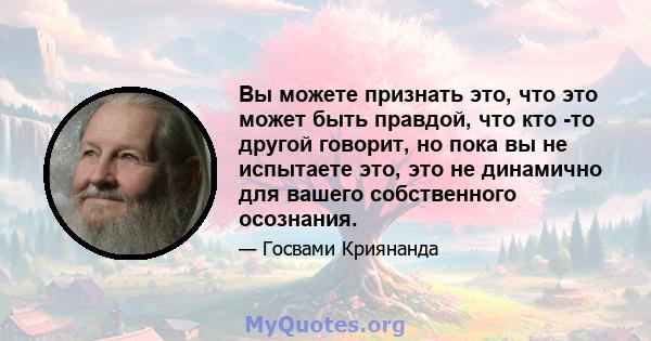 Вы можете признать это, что это может быть правдой, что кто -то другой говорит, но пока вы не испытаете это, это не динамично для вашего собственного осознания.