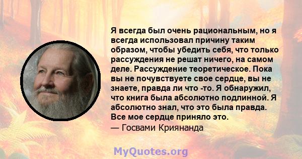 Я всегда был очень рациональным, но я всегда использовал причину таким образом, чтобы убедить себя, что только рассуждения не решат ничего, на самом деле. Рассуждение теоретическое. Пока вы не почувствуете свое сердце,