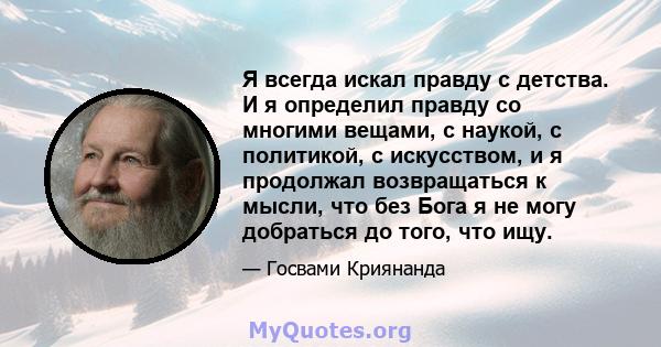 Я всегда искал правду с детства. И я определил правду со многими вещами, с наукой, с политикой, с искусством, и я продолжал возвращаться к мысли, что без Бога я не могу добраться до того, что ищу.