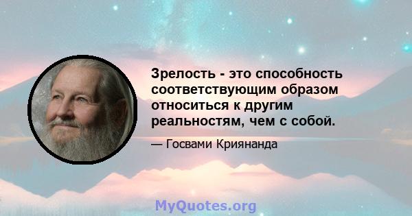 Зрелость - это способность соответствующим образом относиться к другим реальностям, чем с собой.