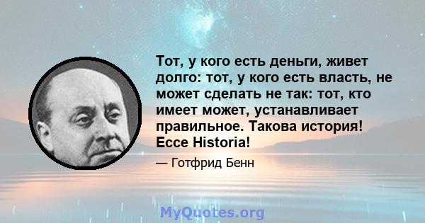 Тот, у кого есть деньги, живет долго: тот, у кого есть власть, не может сделать не так: тот, кто имеет может, устанавливает правильное. Такова история! Ecce Historia!