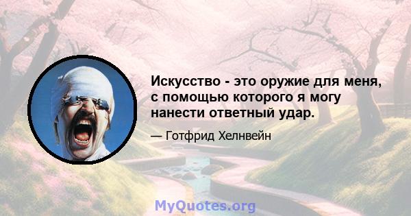 Искусство - это оружие для меня, с помощью которого я могу нанести ответный удар.