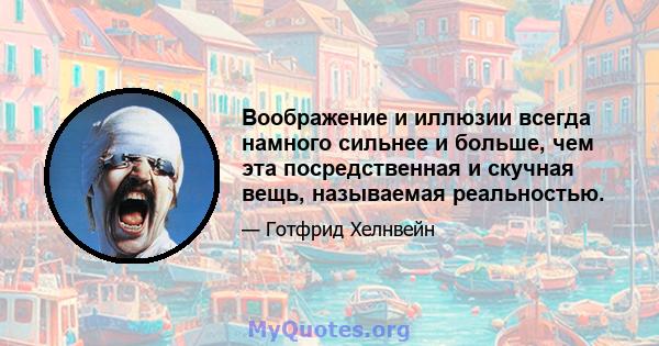 Воображение и иллюзии всегда намного сильнее и больше, чем эта посредственная и скучная вещь, называемая реальностью.