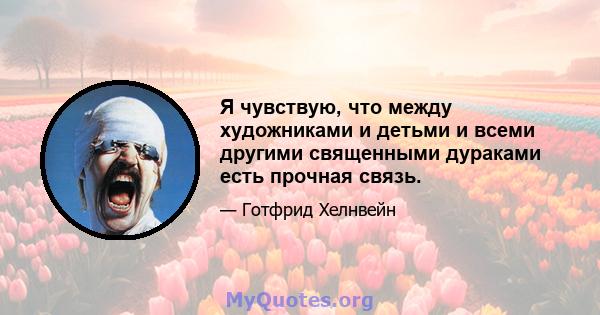 Я чувствую, что между художниками и детьми и всеми другими священными дураками есть прочная связь.