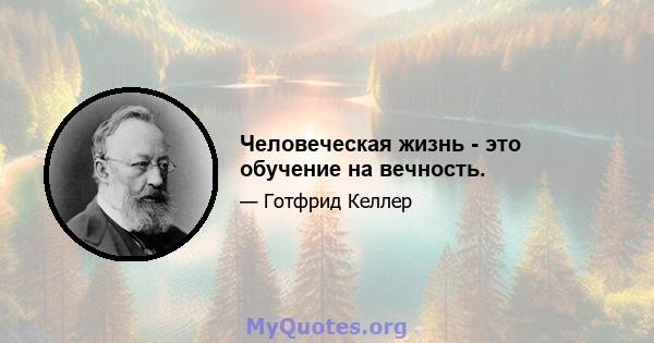 Человеческая жизнь - это обучение на вечность.