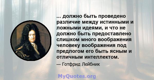 ... должно быть проведено различие между истинными и ложными идеями, и что не должно быть предоставлено слишком много воображения человеку воображения под предлогом его быть ясным и отличным интеллектом.