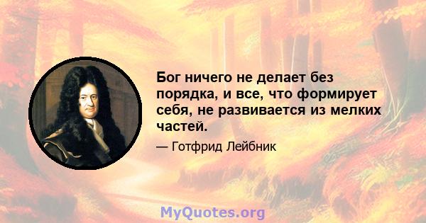 Бог ничего не делает без порядка, и все, что формирует себя, не развивается из мелких частей.