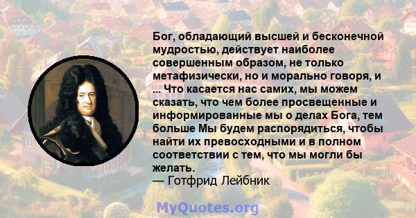 Бог, обладающий высшей и бесконечной мудростью, действует наиболее совершенным образом, не только метафизически, но и морально говоря, и ... Что касается нас самих, мы можем сказать, что чем более просвещенные и