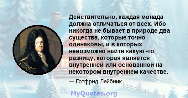 Действительно, каждая монада должна отличаться от всех. Ибо никогда не бывает в природе два существа, которые точно одинаковы, и в которых невозможно найти какую -то разницу, которая является внутренней или основанной