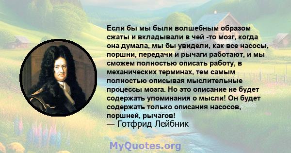 Если бы мы были волшебным образом сжаты и вкладывали в чей -то мозг, когда она думала, мы бы увидели, как все насосы, поршни, передачи и рычаги работают, и мы сможем полностью описать работу, в механических терминах,