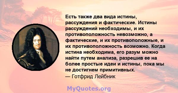 Есть также два вида истины, рассуждения и фактические. Истины рассуждений необходимы, и их противоположность невозможно, а фактические, и их противоположные, и их противоположность возможно. Когда истина необходима, его 