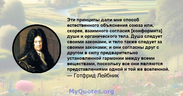 Эти принципы дали мне способ естественного объяснения союза или, скорее, взаимного согласия [конформита] души и органического тела. Душа следует своими законами, и тело также следует за своими законами; и они согласны