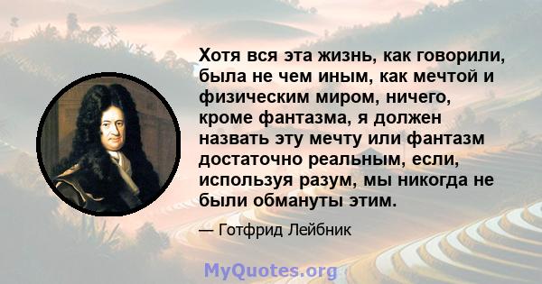 Хотя вся эта жизнь, как говорили, была не чем иным, как мечтой и физическим миром, ничего, кроме фантазма, я должен назвать эту мечту или фантазм достаточно реальным, если, используя разум, мы никогда не были обмануты