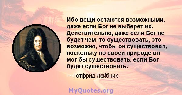 Ибо вещи остаются возможными, даже если Бог не выберет их. Действительно, даже если Бог не будет чем -то существовать, это возможно, чтобы он существовал, поскольку по своей природе он мог бы существовать, если Бог