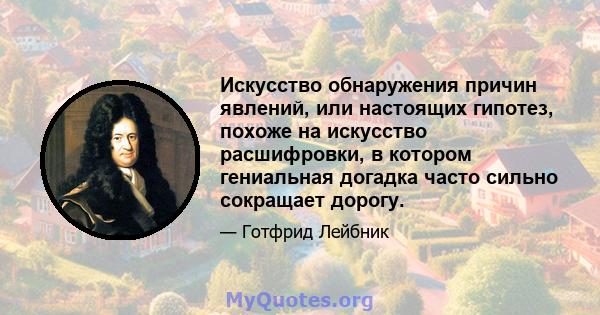 Искусство обнаружения причин явлений, или настоящих гипотез, похоже на искусство расшифровки, в котором гениальная догадка часто сильно сокращает дорогу.