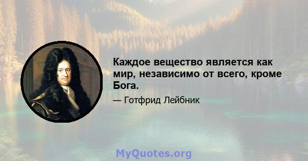 Каждое вещество является как мир, независимо от всего, кроме Бога.