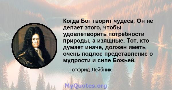 Когда Бог творит чудеса, Он не делает этого, чтобы удовлетворить потребности природы, а изящные. Тот, кто думает иначе, должен иметь очень подлое представление о мудрости и силе Божьей.