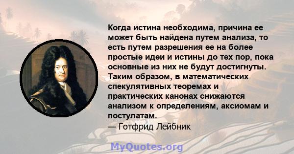 Когда истина необходима, причина ее может быть найдена путем анализа, то есть путем разрешения ее на более простые идеи и истины до тех пор, пока основные из них не будут достигнуты. Таким образом, в математических