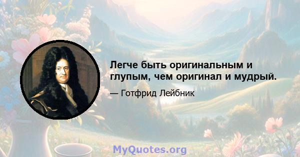 Легче быть оригинальным и глупым, чем оригинал и мудрый.