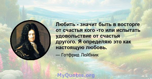 Любить - значит быть в восторге от счастья кого -то или испытать удовольствие от счастья другого. Я определяю это как настоящую любовь.