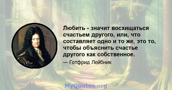 Любить - значит восхищаться счастьем другого, или, что составляет одно и то же, это то, чтобы объяснить счастье другого как собственное.