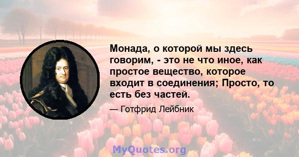 Монада, о которой мы здесь говорим, - это не что иное, как простое вещество, которое входит в соединения; Просто, то есть без частей.