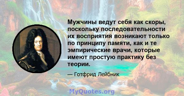 Мужчины ведут себя как скоры, поскольку последовательности их восприятия возникают только по принципу памяти, как и те эмпирические врачи, которые имеют простую практику без теории.