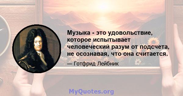 Музыка - это удовольствие, которое испытывает человеческий разум от подсчета, не осознавая, что она считается.