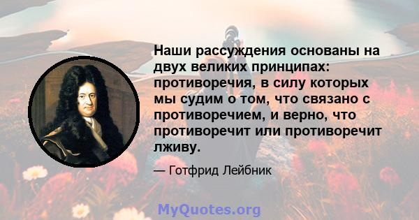 Наши рассуждения основаны на двух великих принципах: противоречия, в силу которых мы судим о том, что связано с противоречием, и верно, что противоречит или противоречит лживу.