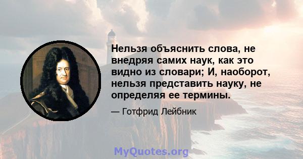 Нельзя объяснить слова, не внедряя самих наук, как это видно из словари; И, наоборот, нельзя представить науку, не определяя ее термины.