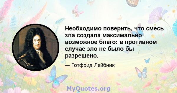 Необходимо поверить, что смесь зла создала максимально возможное благо: в противном случае зло не было бы разрешено.