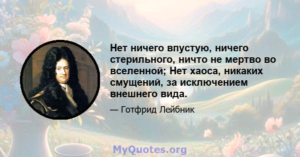 Нет ничего впустую, ничего стерильного, ничто не мертво во вселенной; Нет хаоса, никаких смущений, за исключением внешнего вида.