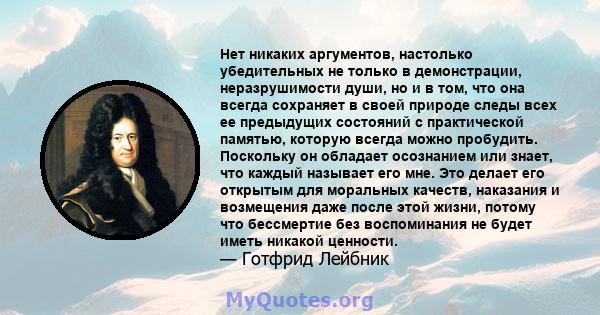 Нет никаких аргументов, настолько убедительных не только в демонстрации, неразрушимости души, но и в том, что она всегда сохраняет в своей природе следы всех ее предыдущих состояний с практической памятью, которую