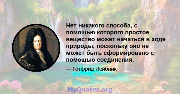 Нет никакого способа, с помощью которого простое вещество может начаться в ходе природы, поскольку оно не может быть сформировано с помощью соединения.