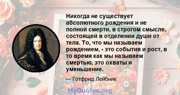 Никогда не существует абсолютного рождения и не полной смерти, в строгом смысле, состоящей в отделении души от тела. То, что мы называем рождением, - это события и рост, в то время как мы называем смертью, это охваты и