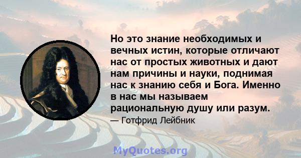 Но это знание необходимых и вечных истин, которые отличают нас от простых животных и дают нам причины и науки, поднимая нас к знанию себя и Бога. Именно в нас мы называем рациональную душу или разум.