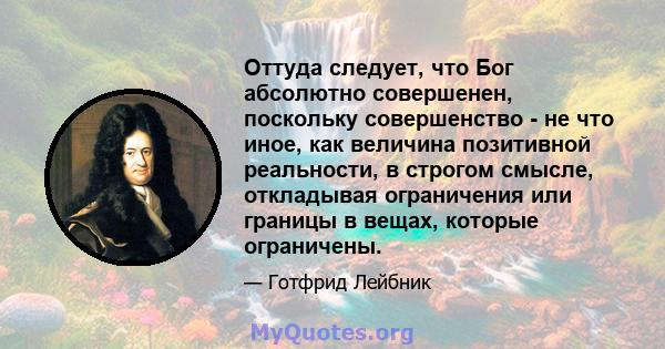 Оттуда следует, что Бог абсолютно совершенен, поскольку совершенство - не что иное, как величина позитивной реальности, в строгом смысле, откладывая ограничения или границы в вещах, которые ограничены.