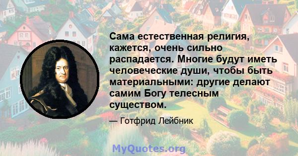 Сама естественная религия, кажется, очень сильно распадается. Многие будут иметь человеческие души, чтобы быть материальными: другие делают самим Богу телесным существом.